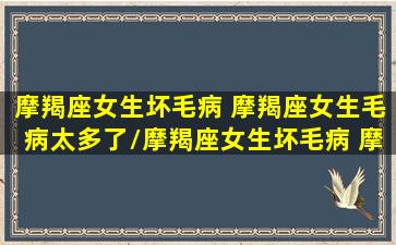 摩羯座女生坏毛病 摩羯座女生毛病太多了/摩羯座女生坏毛病 摩羯座女生毛病太多了-我的网站